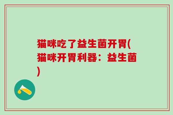 猫咪吃了益生菌开胃(猫咪开胃利器：益生菌)