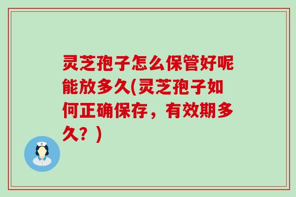 灵芝孢子怎么保管好呢能放多久(灵芝孢子如何正确保存，有效期多久？)