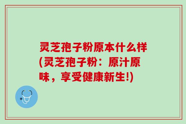 灵芝孢子粉原本什么样(灵芝孢子粉：原汁原味，享受健康新生!)