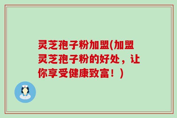 灵芝孢子粉加盟(加盟灵芝孢子粉的好处，让你享受健康致富！)