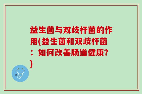 益生菌与双歧杆菌的作用(益生菌和双歧杆菌:如何改善肠道健康?) 益生菌与双歧杆菌的作用(益生菌和双歧杆菌:如何改善肠道健康?)