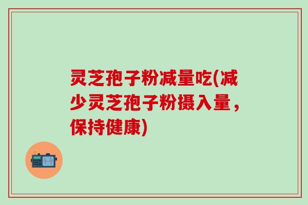 灵芝孢子粉减量吃(减少灵芝孢子粉摄入量，保持健康)