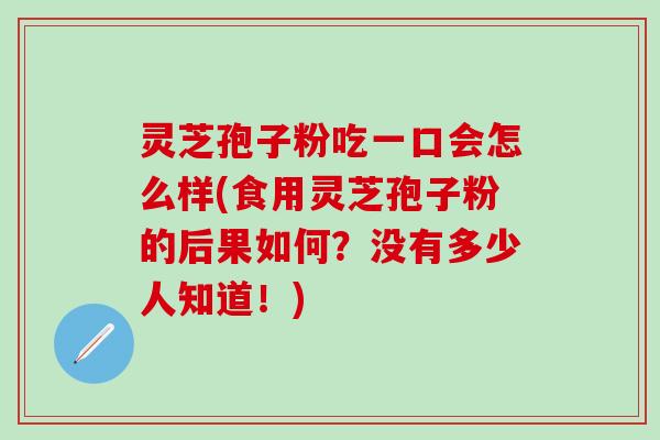 灵芝孢子粉吃一口会怎么样(食用灵芝孢子粉的后果如何?没有多少人知道!) 灵芝孢子粉吃一口会怎么样(食用灵芝孢子粉的后果如何?没有多少人知道!)