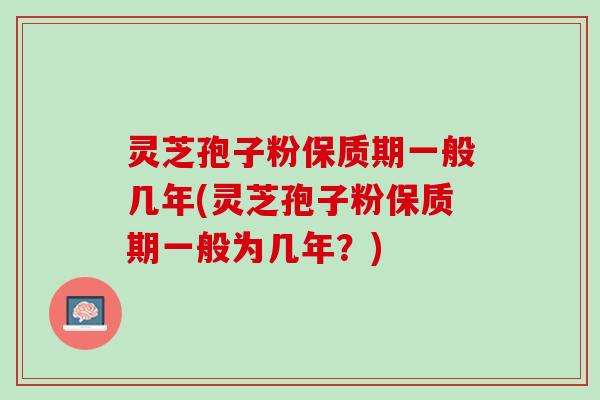 灵芝孢子粉保质期一般几年(灵芝孢子粉保质期一般为几年？)