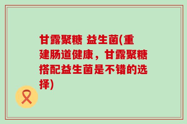 甘露聚糖 益生菌(重建肠道健康，甘露聚糖搭配益生菌是不错的选择)