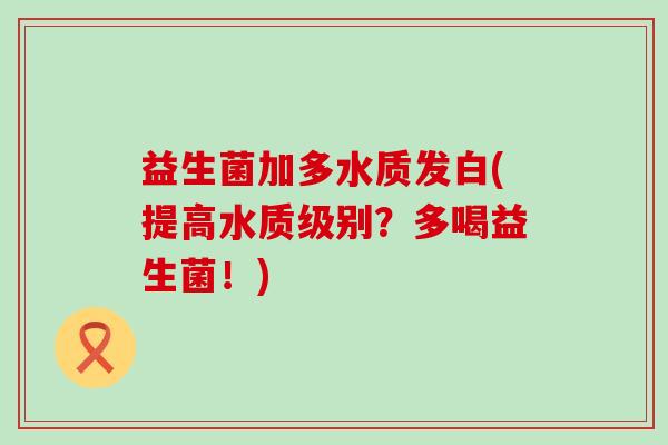 益生菌加多水质发白(提高水质级别？多喝益生菌！)