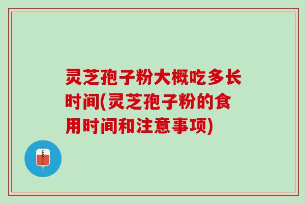 灵芝孢子粉大概吃多长时间(灵芝孢子粉的食用时间和注意事项)
