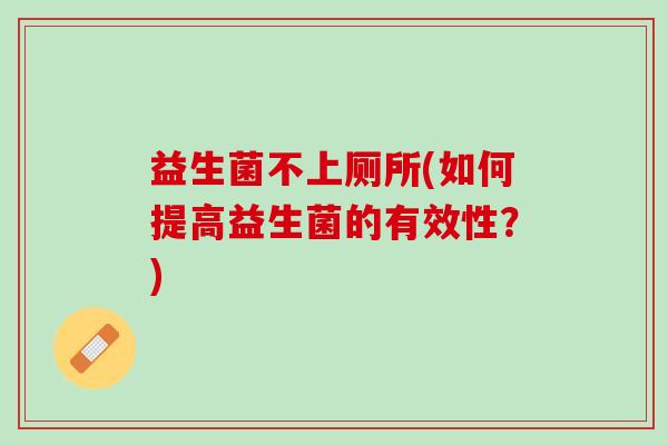 益生菌不上厕所(如何提高益生菌的有效性？)
