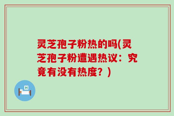 灵芝孢子粉热的吗(灵芝孢子粉遭遇热议：究竟有没有热度？)