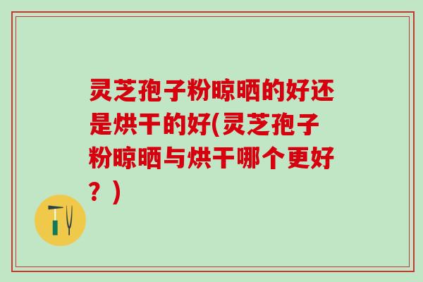 灵芝孢子粉晾晒的好还是烘干的好(灵芝孢子粉晾晒与烘干哪个更好？)