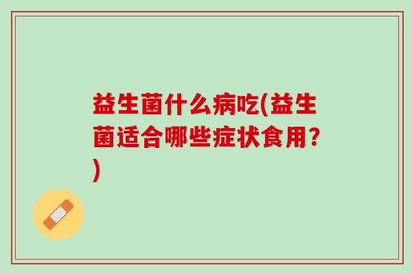 益生菌什么病吃(益生菌适合哪些症状食用？)
