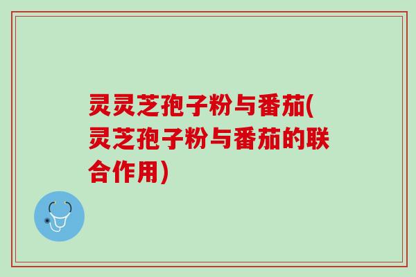 灵灵芝孢子粉与番茄(灵芝孢子粉与番茄的联合作用)