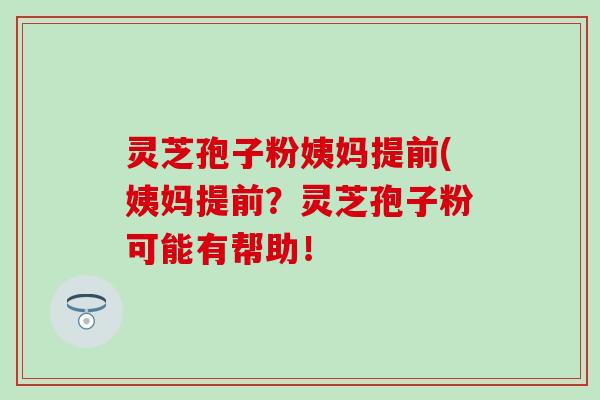 灵芝孢子粉姨妈提前(姨妈提前？灵芝孢子粉可能有帮助！