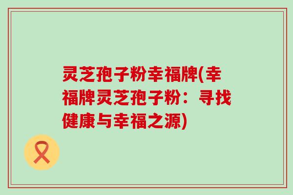 灵芝孢子粉幸福牌(幸福牌灵芝孢子粉：寻找健康与幸福之源)