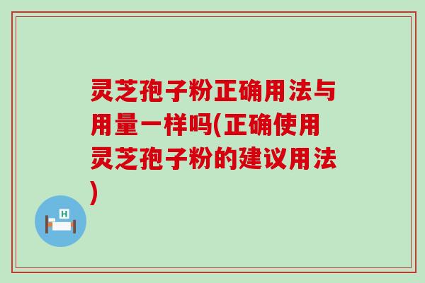灵芝孢子粉正确用法与用量一样吗(正确使用灵芝孢子粉的建议用法)