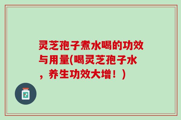 灵芝孢子煮水喝的功效与用量(喝灵芝孢子水，养生功效大增！)