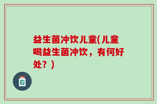 益生菌冲饮儿童(儿童喝益生菌冲饮，有何好处？)