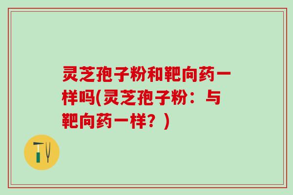 灵芝孢子粉和靶向药一样吗(灵芝孢子粉：与靶向药一样？)