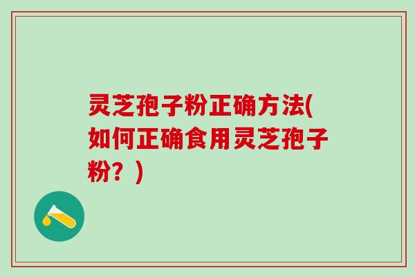 灵芝孢子粉正确方法(如何正确食用灵芝孢子粉？)