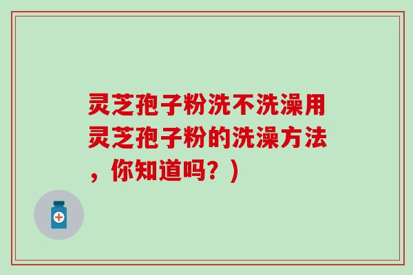 灵芝孢子粉洗不洗澡用灵芝孢子粉的洗澡方法，你知道吗？)
