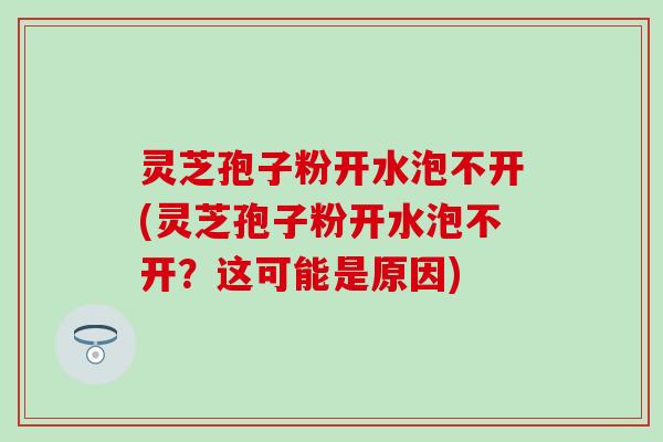 灵芝孢子粉开水泡不开(灵芝孢子粉开水泡不开？这可能是原因)