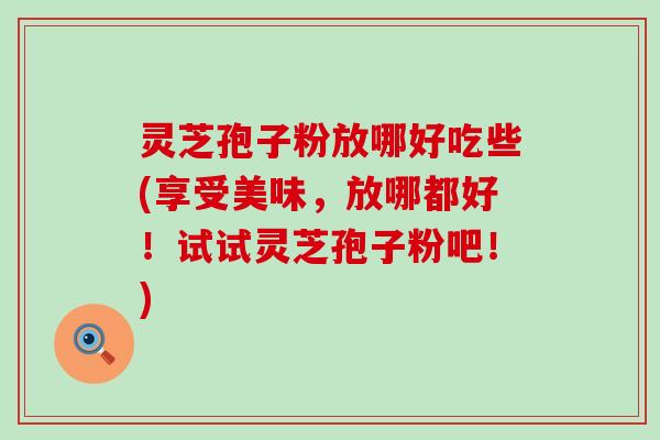 灵芝孢子粉放哪好吃些(享受美味，放哪都好！试试灵芝孢子粉吧！)