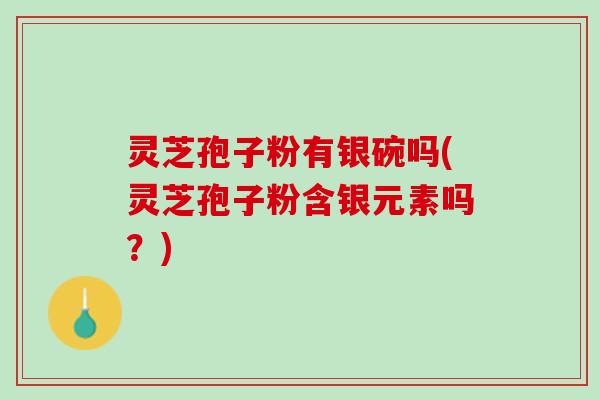 灵芝孢子粉有银碗吗(灵芝孢子粉含银元素吗？)
