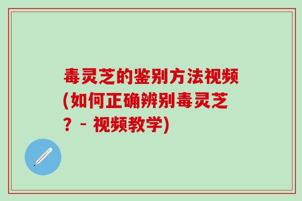 毒灵芝的鉴别方法视频(如何正确辨别毒灵芝？- 视频教学)