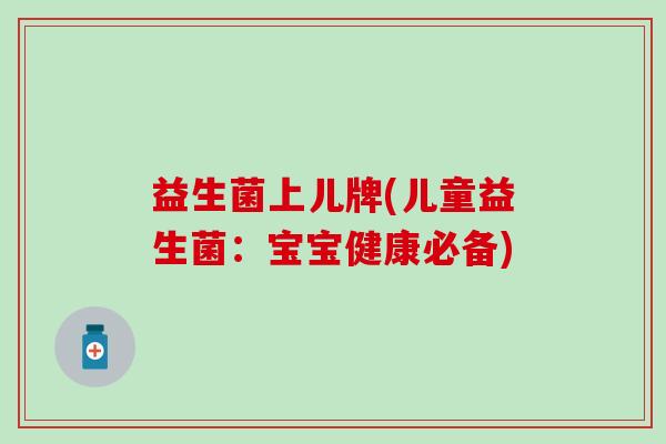 益生菌上儿牌(儿童益生菌：宝宝健康必备)