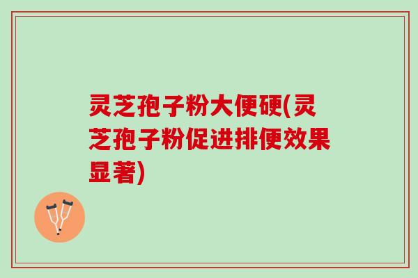 灵芝孢子粉大便硬(灵芝孢子粉促进排便效果显著)