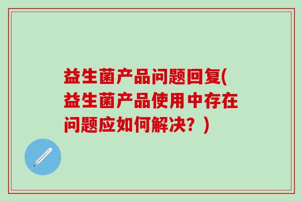 益生菌产品问题回复(益生菌产品使用中存在问题应如何解决？)