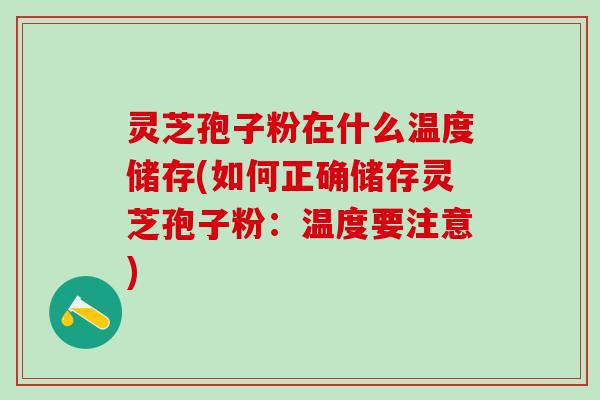 灵芝孢子粉在什么温度储存(如何正确储存灵芝孢子粉：温度要注意)