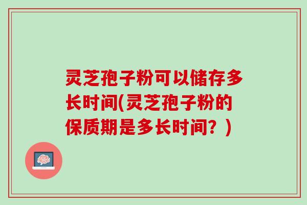灵芝孢子粉可以储存多长时间(灵芝孢子粉的保质期是多长时间?) 灵芝孢子粉可以储存多长时间(灵芝孢子粉的保质期是多长时间?)