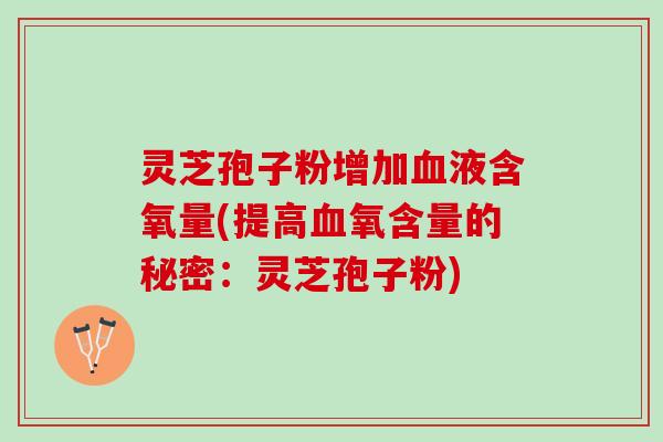 灵芝孢子粉增加血液含氧量(提高血氧含量的秘密：灵芝孢子粉)