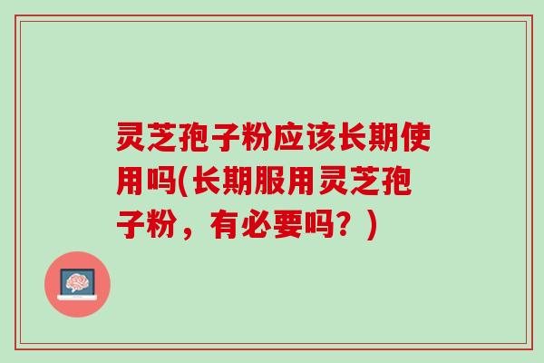 灵芝孢子粉应该长期使用吗(长期服用灵芝孢子粉，有必要吗？)