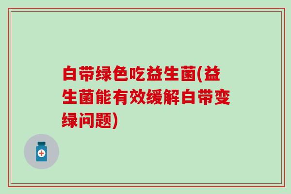 白带绿色吃益生菌(益生菌能有效缓解白带变绿问题)