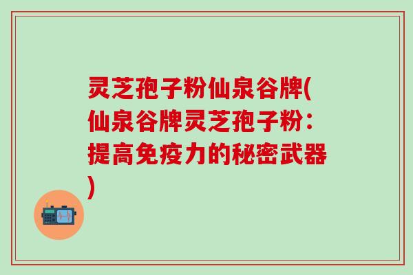 灵芝孢子粉仙泉谷牌(仙泉谷牌灵芝孢子粉：提高免疫力的秘密武器)