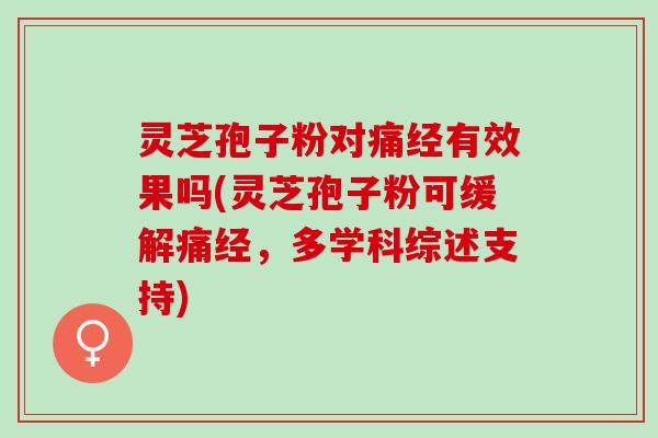 灵芝孢子粉对痛经有效果吗(灵芝孢子粉可缓解痛经，多学科综述支持)