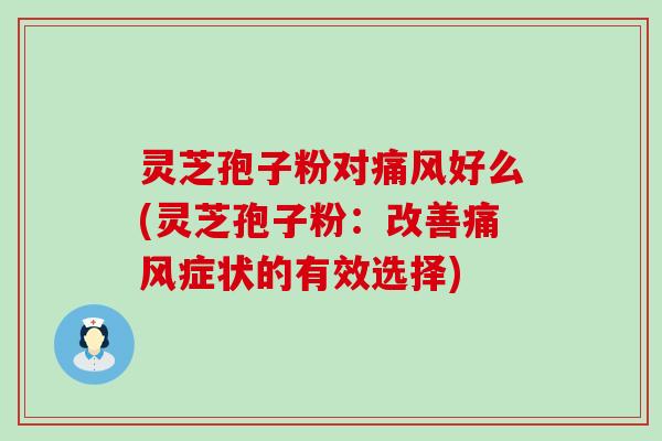 灵芝孢子粉对痛风好么(灵芝孢子粉：改善痛风症状的有效选择)
