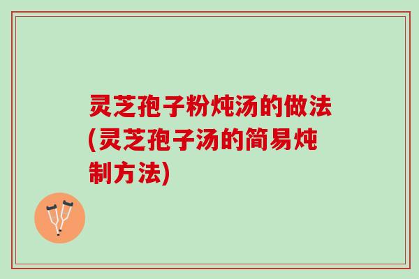 灵芝孢子粉炖汤的做法(灵芝孢子汤的简易炖制方法)