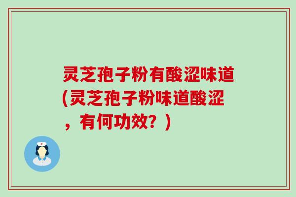 灵芝孢子粉有酸涩味道(灵芝孢子粉味道酸涩，有何功效？)