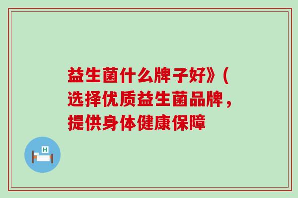 益生菌什么牌子好》(选择优质益生菌品牌，提供身体健康保障