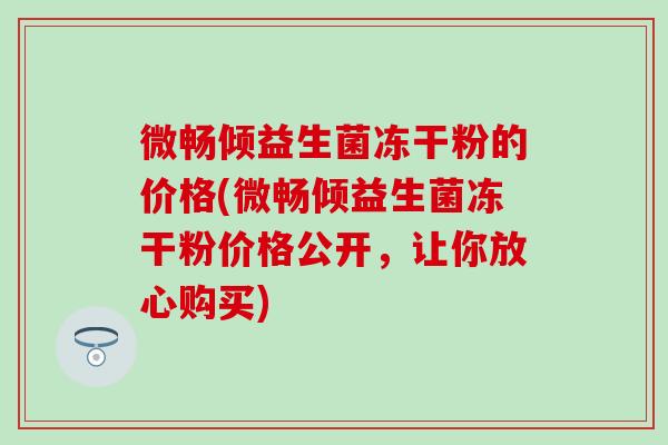 微畅倾益生菌冻干粉的价格(微畅倾益生菌冻干粉价格公开，让你放心购买)