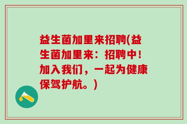 益生菌加里来招聘(益生菌加里来：招聘中！加入我们，一起为健康保驾护航。)
