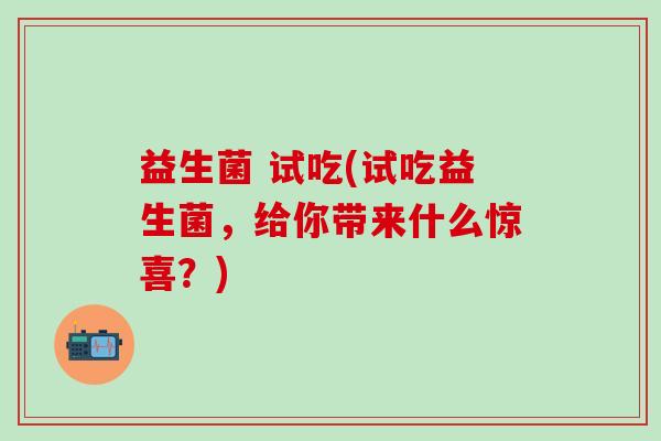 益生菌 试吃(试吃益生菌，给你带来什么惊喜？)