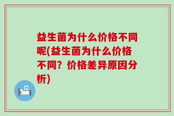 益生菌为什么价格不同呢(益生菌为什么价格不同？价格差异原因分析)