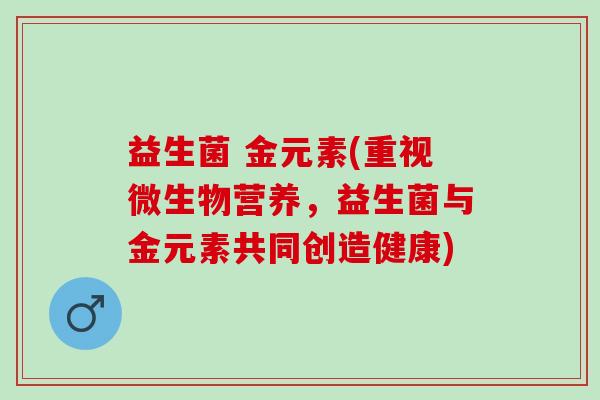 益生菌 金元素(重视微生物营养，益生菌与金元素共同创造健康)