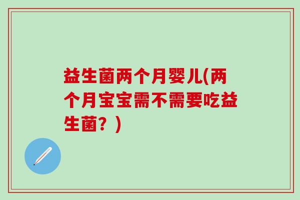益生菌两个月婴儿(两个月宝宝需不需要吃益生菌？)