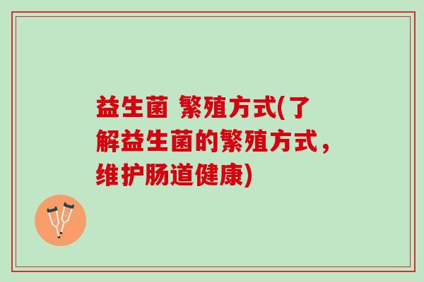 益生菌 繁殖方式(了解益生菌的繁殖方式，维护肠道健康)