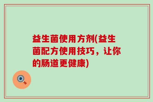 益生菌使用方剂(益生菌配方使用技巧，让你的肠道更健康)